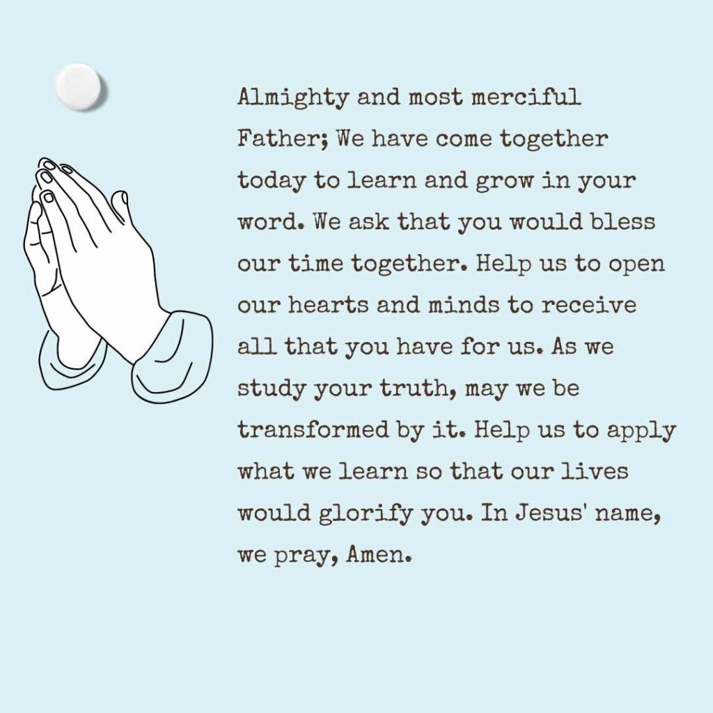 Almighty and most merciful Father; We have come together today to learn and grow in your word. We ask that you would bless our time together. Help us to open our hearts and minds to receive all that you have for us. As we study your truth, may we be transformed by it. Help us to apply what we learn so that our lives would glorify you. In Jesus' name, we pray, Amen.