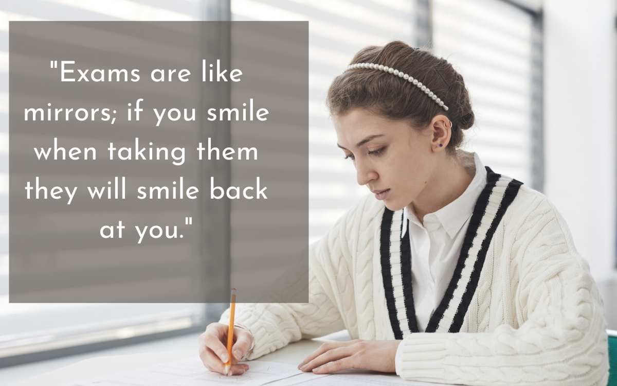 "Exams are like mirrors; if you smile when taking them they will smile back at you."