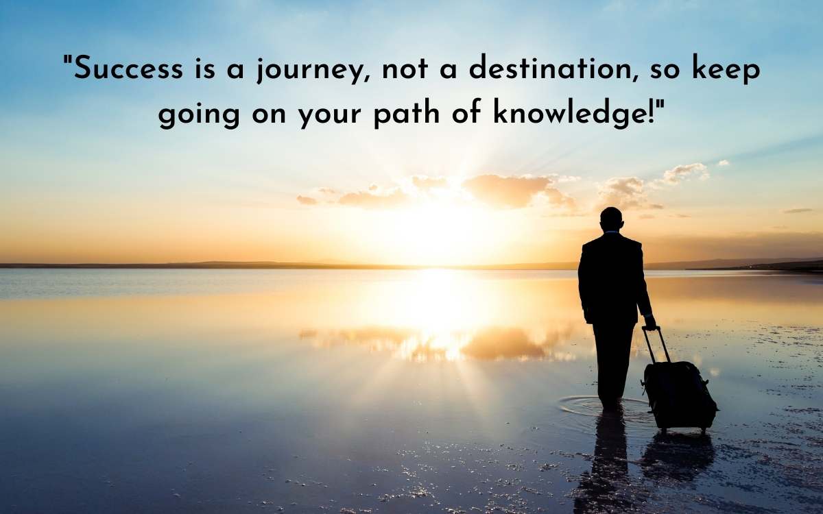 "Success is a journey, not a destination, so keep going on your path of knowledge!"