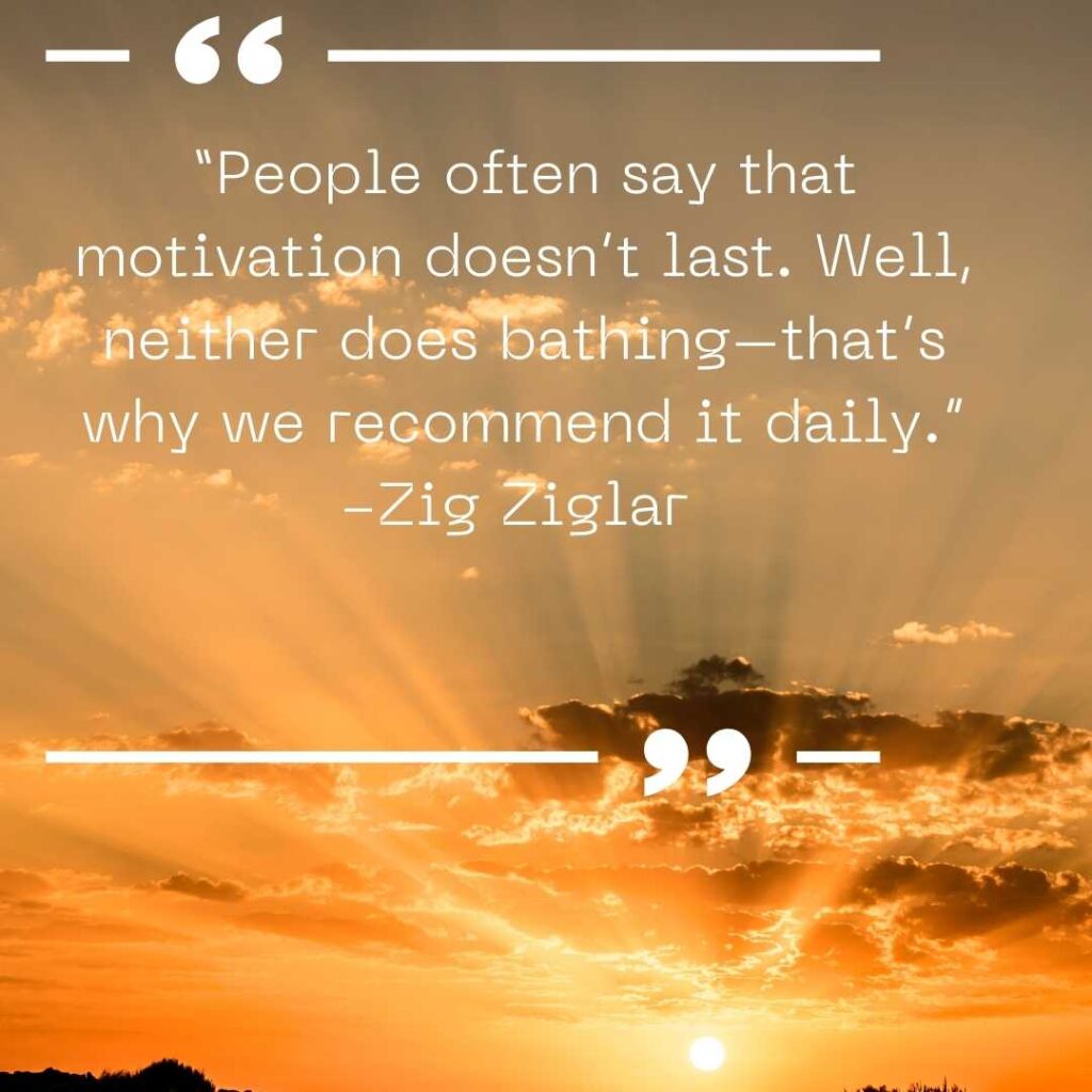 “People often say that motivation doesn’t last. Well, neither does bathing–that’s why we recommend it daily.” -Zig Ziglar 